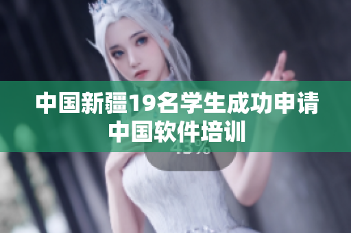 中国新疆19名学生成功申请中国软件培训