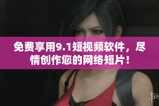 免费享用9.1短视频软件，尽情创作您的网络短片！