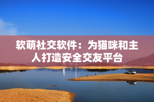 软萌社交软件：为猫咪和主人打造安全交友平台