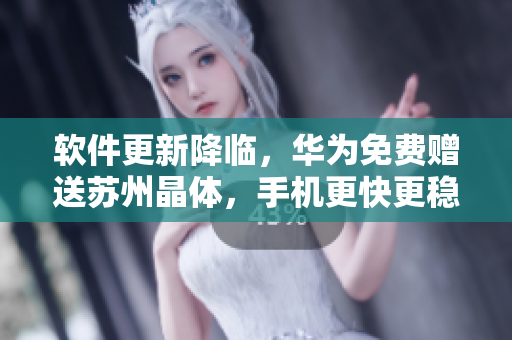 软件更新降临，华为免费赠送苏州晶体，手机更快更稳！