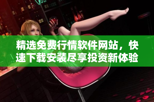 精选免费行情软件网站，快速下载安装尽享投资新体验！
