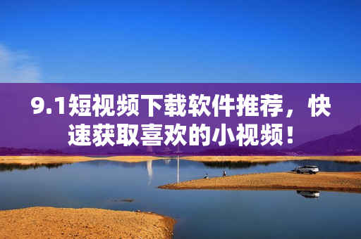 9.1短视频下载软件推荐，快速获取喜欢的小视频！