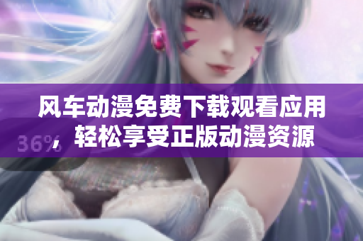 风车动漫免费下载观看应用，轻松享受正版动漫资源