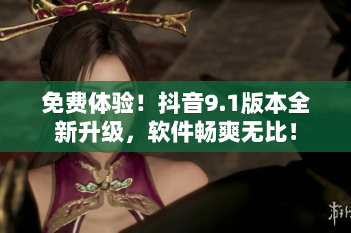 免费体验！抖音9.1版本全新升级，软件畅爽无比！