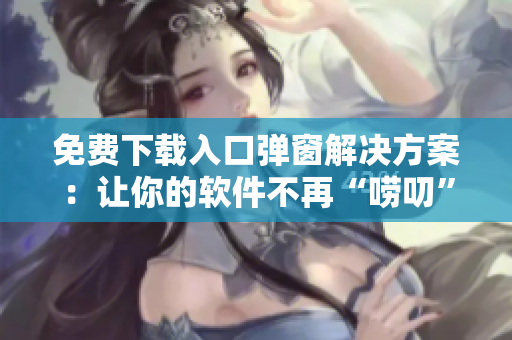 免费下载入口弹窗解决方案：让你的软件不再“唠叨”！