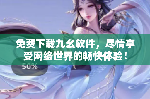 免费下载九幺软件，尽情享受网络世界的畅快体验！