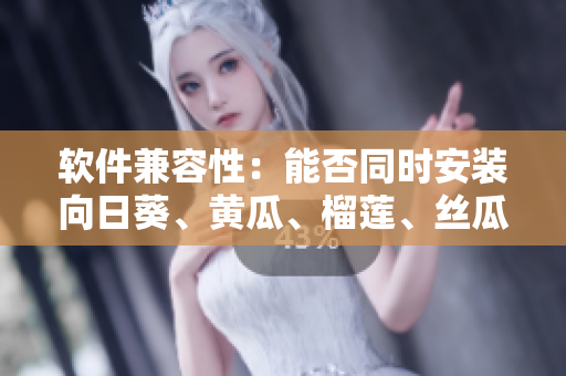 软件兼容性：能否同时安装向日葵、黄瓜、榴莲、丝瓜等软件？