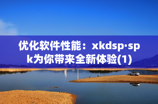 优化软件性能：xkdsp·spk为你带来全新体验(1)
