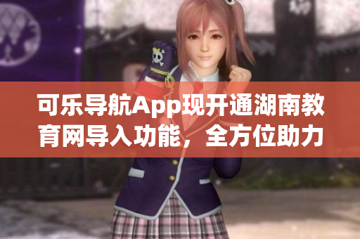 可乐导航App现开通湖南教育网导入功能，全方位助力教育软件发展