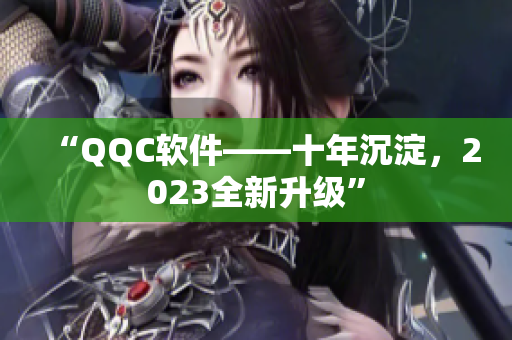 “QQC软件——十年沉淀，2023全新升级”