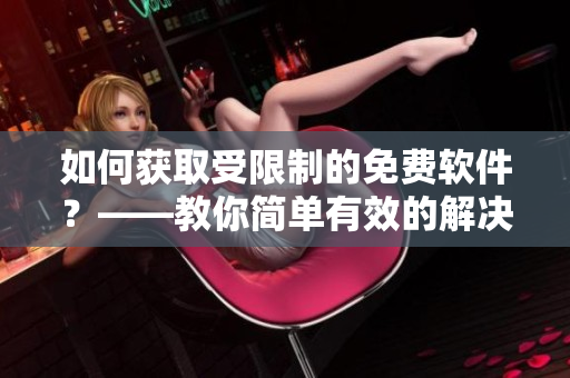 如何获取受限制的免费软件？——教你简单有效的解决办法