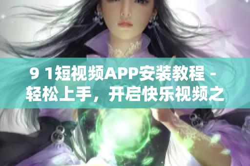 9 1短视频APP安装教程 - 轻松上手，开启快乐视频之旅
