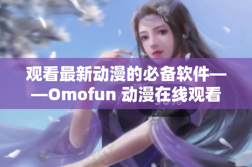 观看最新动漫的必备软件——Omofun 动漫在线观看