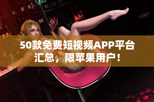 50款免费短视频APP平台汇总，限苹果用户！