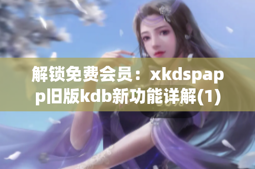 解锁免费会员：xkdspapp旧版kdb新功能详解(1)