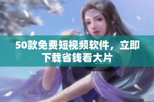 50款免费短视频软件，立即下载省钱看大片