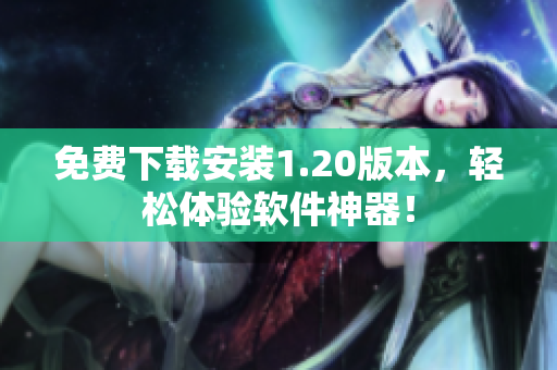 免费下载安装1.20版本，轻松体验软件神器！
