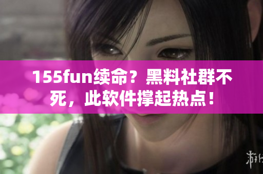 155fun续命？黑料社群不死，此软件撑起热点！