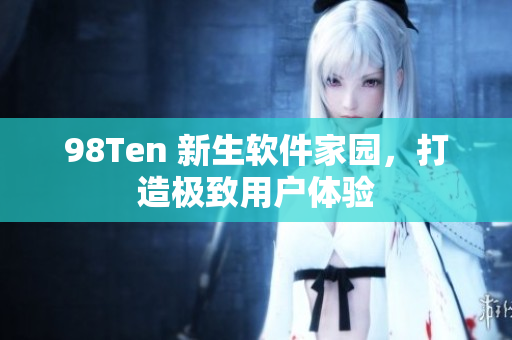 98Ten 新生软件家园，打造极致用户体验
