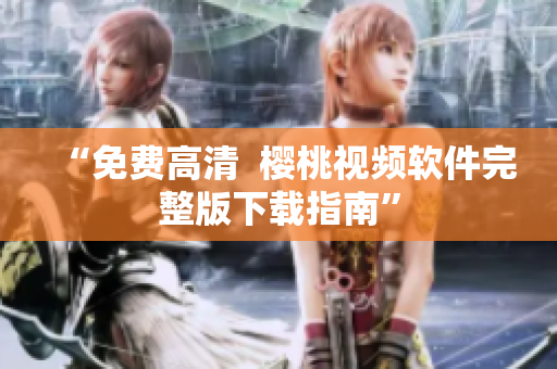 “免费高清  樱桃视频软件完整版下载指南”