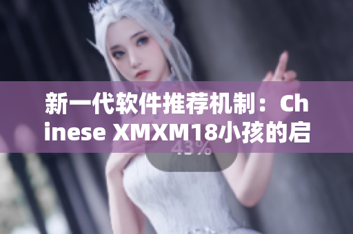 新一代软件推荐机制：Chinese XMXM18小孩的启示