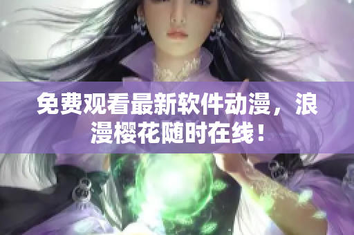 免费观看最新软件动漫，浪漫樱花随时在线！