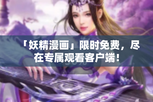 「妖精漫画」限时免费，尽在专属观看客户端！