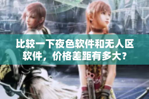 比较一下夜色软件和无人区软件，价格差距有多大？
