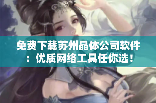 免费下载苏州晶体公司软件：优质网络工具任你选！