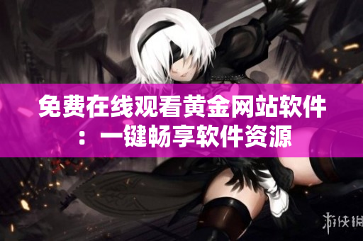 免费在线观看黄金网站软件：一键畅享软件资源