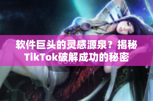 软件巨头的灵感源泉？揭秘TikTok破解成功的秘密