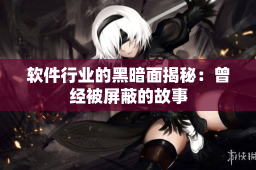 软件行业的黑暗面揭秘：曾经被屏蔽的故事