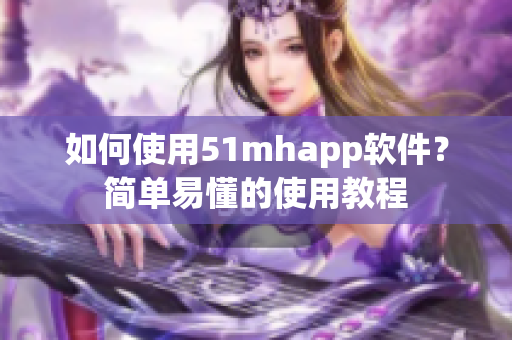 如何使用51mhapp软件？简单易懂的使用教程