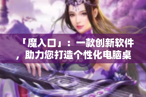 「魔入口」：一款创新软件，助力您打造个性化电脑桌面