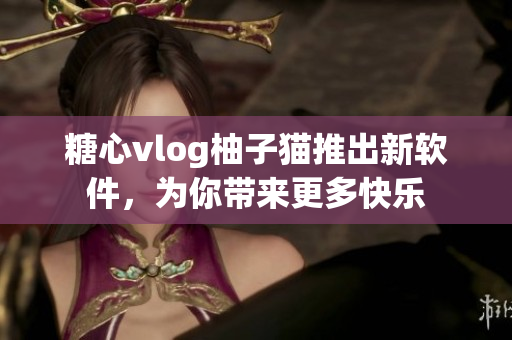 糖心vlog柚子猫推出新软件，为你带来更多快乐