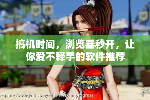 搞机时间，浏览器秒开，让你爱不释手的软件推荐