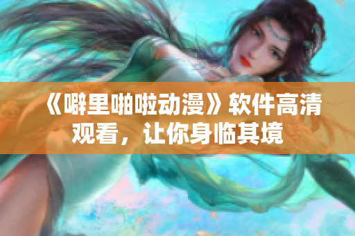 《噼里啪啦动漫》软件高清观看，让你身临其境