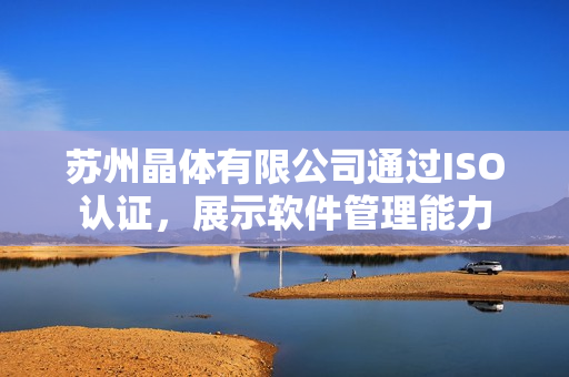 苏州晶体有限公司通过ISO认证，展示软件管理能力