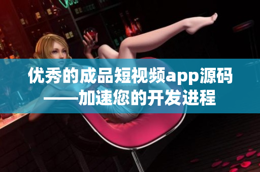 优秀的成品短视频app源码——加速您的开发进程