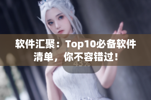 软件汇聚：Top10必备软件清单，你不容错过！