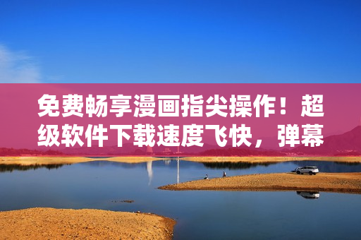 免费畅享漫画指尖操作！超级软件下载速度飞快，弹幕互动让阅读更有趣