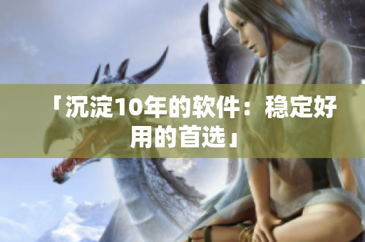 「沉淀10年的软件：稳定好用的首选」