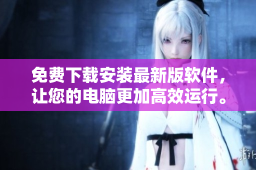 免费下载安装最新版软件，让您的电脑更加高效运行。