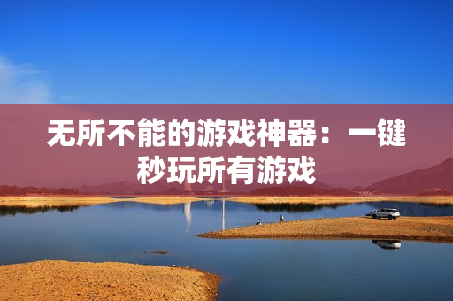 无所不能的游戏神器：一键秒玩所有游戏