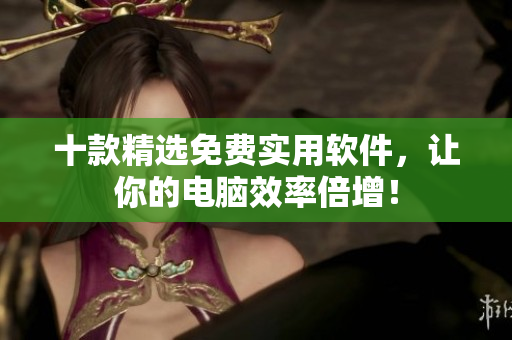 十款精选免费实用软件，让你的电脑效率倍增！