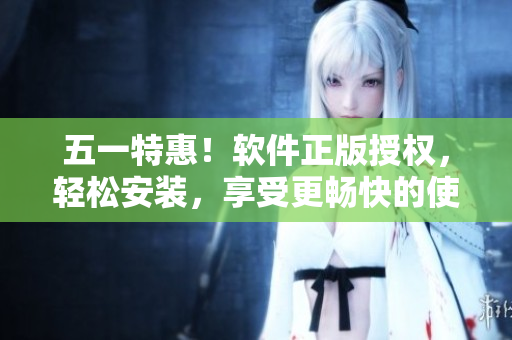 五一特惠！软件正版授权，轻松安装，享受更畅快的使用体验
