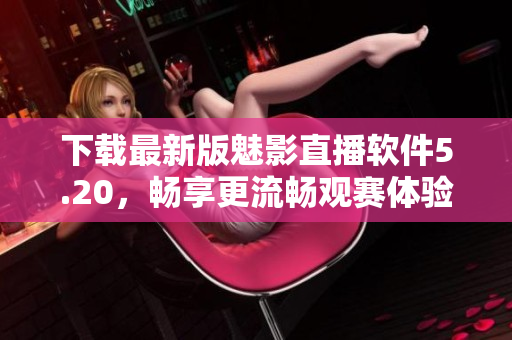 下载最新版魅影直播软件5.20，畅享更流畅观赛体验