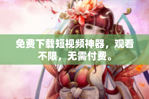 免费下载短视频神器，观看不限，无需付费。