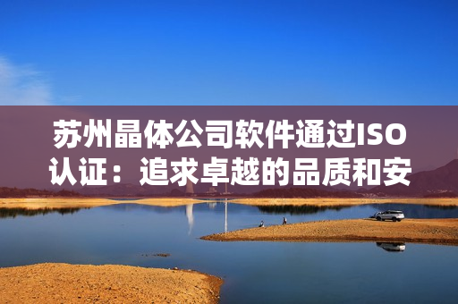 苏州晶体公司软件通过ISO认证：追求卓越的品质和安全保障