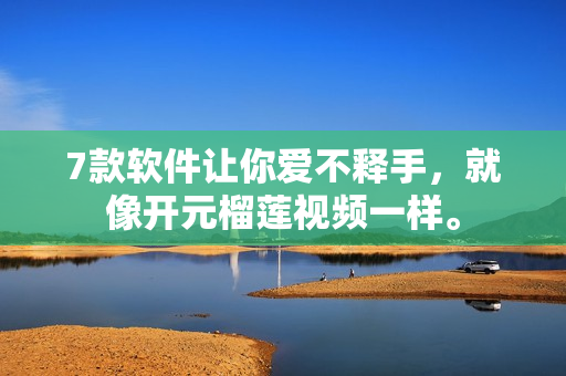 7款软件让你爱不释手，就像开元榴莲视频一样。